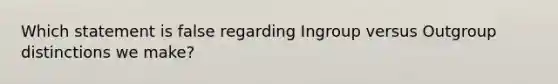 Which statement is false regarding Ingroup versus Outgroup distinctions we make?