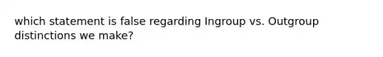 which statement is false regarding Ingroup vs. Outgroup distinctions we make?