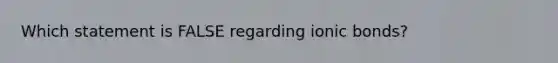 Which statement is FALSE regarding ionic bonds?