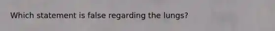 Which statement is false regarding the lungs?