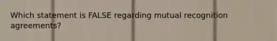 Which statement is FALSE regarding mutual recognition agreements?