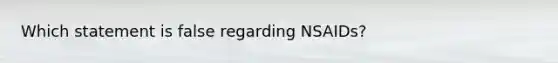 Which statement is false regarding NSAIDs?