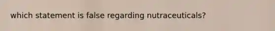 which statement is false regarding nutraceuticals?