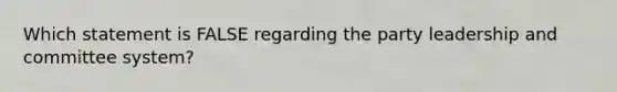 Which statement is FALSE regarding the party leadership and committee system?