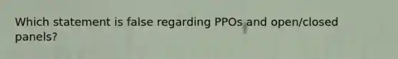 Which statement is false regarding PPOs and open/closed panels?