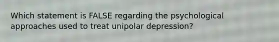 Which statement is FALSE regarding the psychological approaches used to treat unipolar depression?