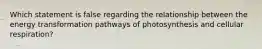 Which statement is false regarding the relationship between the energy transformation pathways of photosynthesis and cellular respiration?