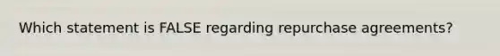 Which statement is FALSE regarding repurchase agreements?