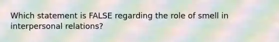 Which statement is FALSE regarding the role of smell in interpersonal relations?
