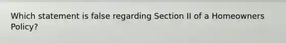 Which statement is false regarding Section II of a Homeowners Policy?