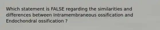 Which statement is FALSE regarding the similarities and differences between Intramembraneous ossification and Endochondral ossification ?