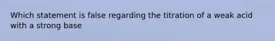 Which statement is false regarding the titration of a weak acid with a strong base