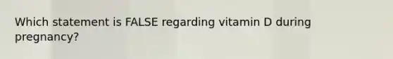 Which statement is FALSE regarding vitamin D during pregnancy?