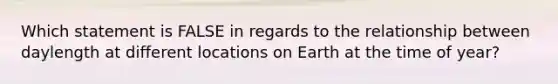 Which statement is FALSE in regards to the relationship between daylength at different locations on Earth at the time of year?