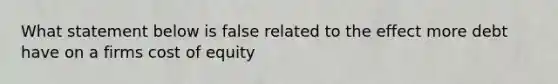 What statement below is false related to the effect more debt have on a firms cost of equity