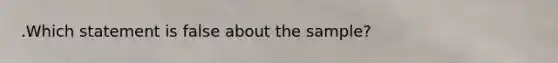 .Which statement is false about the sample?