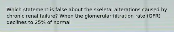 Which statement is false about the skeletal alterations caused by chronic renal failure? When the glomerular filtration rate (GFR) declines to 25% of normal
