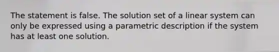 The statement is false. The solution set of a linear system can only be expressed using a parametric description if the system has at least one solution.