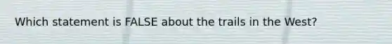 Which statement is FALSE about the trails in the West?