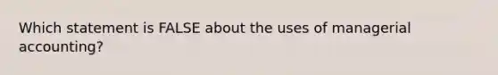 Which statement is FALSE about the uses of managerial accounting?