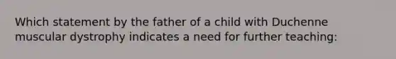 Which statement by the father of a child with Duchenne muscular dystrophy indicates a need for further teaching: