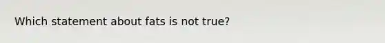 Which statement about fats is not true?