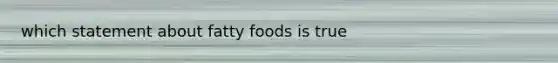 which statement about fatty foods is true