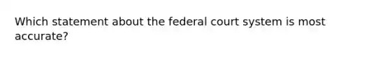 Which statement about the federal court system is most accurate?