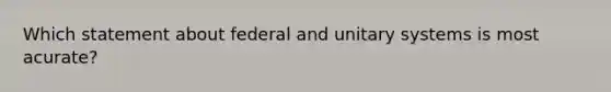 Which statement about federal and unitary systems is most acurate?