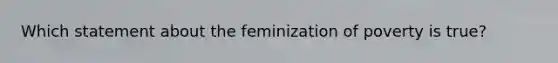 Which statement about the feminization of poverty is true?