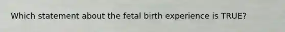 Which statement about the fetal birth experience is TRUE?