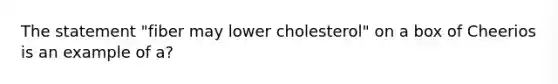 The statement "fiber may lower cholesterol" on a box of Cheerios is an example of a?