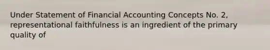 Under Statement of Financial Accounting Concepts No. 2, representational faithfulness is an ingredient of the primary quality of