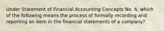 Under Statement of Financial Accounting Concepts No. 6, which of the following means the process of formally recording and reporting an item in the financial statements of a company?