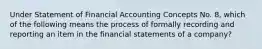 Under Statement of Financial Accounting Concepts No. 8, which of the following means the process of formally recording and reporting an item in the financial statements of a company?