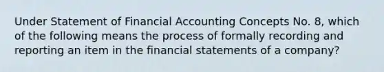 Under Statement of Financial Accounting Concepts No. 8, which of the following means the process of formally recording and reporting an item in the financial statements of a company?