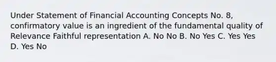 Under Statement of Financial Accounting Concepts No. 8, confirmatory value is an ingredient of the fundamental quality of Relevance Faithful representation A. No No B. No Yes C. Yes Yes D. Yes No