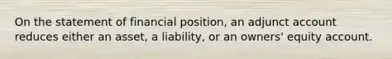 On the statement of financial position, an adjunct account reduces either an asset, a liability, or an owners' equity account.