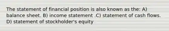 The statement of financial position is also known as the: A) balance sheet. B) income statement .C) statement of cash flows. D) statement of stockholder's equity