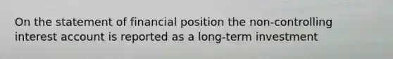 On the statement of financial position the non-controlling interest account is reported as a long-term investment