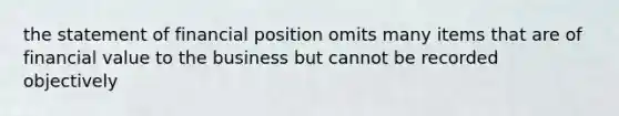 the statement of financial position omits many items that are of financial value to the business but cannot be recorded objectively