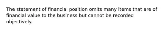 The statement of financial position omits many items that are of financial value to the business but cannot be recorded objectively.