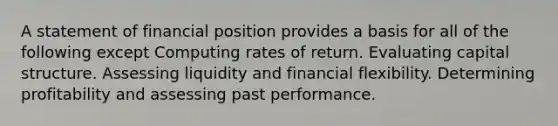 A statement of financial position provides a basis for all of the following except Computing rates of return. Evaluating capital structure. Assessing liquidity and financial flexibility. Determining profitability and assessing past performance.