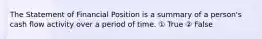 The Statement of Financial Position is a summary of a person's cash flow activity over a period of time. ① True ② False