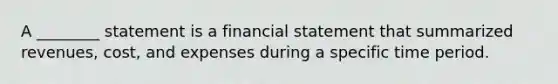 A ________ statement is a financial statement that summarized revenues, cost, and expenses during a specific time period.