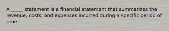 A _____ statement is a financial statement that summarizes the revenue, costs, and expenses incurred during a specific period of time