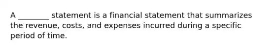 A ________ statement is a financial statement that summarizes the revenue, costs, and expenses incurred during a specific period of time.