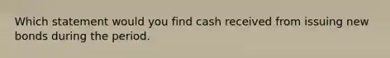 Which statement would you find cash received from issuing new bonds during the period.