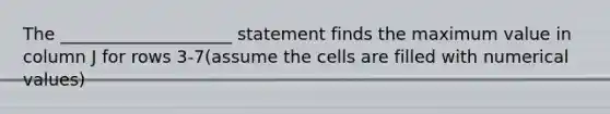 The ____________________ statement finds the maximum value in column J for rows 3-7(assume the cells are filled with numerical values)