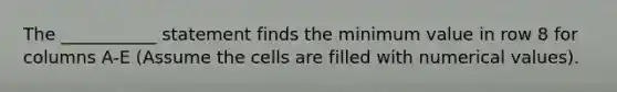 The ___________ statement finds the minimum value in row 8 for columns A-E (Assume the cells are filled with numerical values).